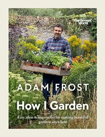 Gardener’s World: How I Garden: Proste pomysły i inspiracje do tworzenia pięknych ogrodów w dowolnym miejscu